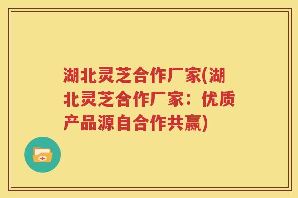 湖北灵芝合作厂家(湖北灵芝合作厂家：优质产品源自合作共赢)