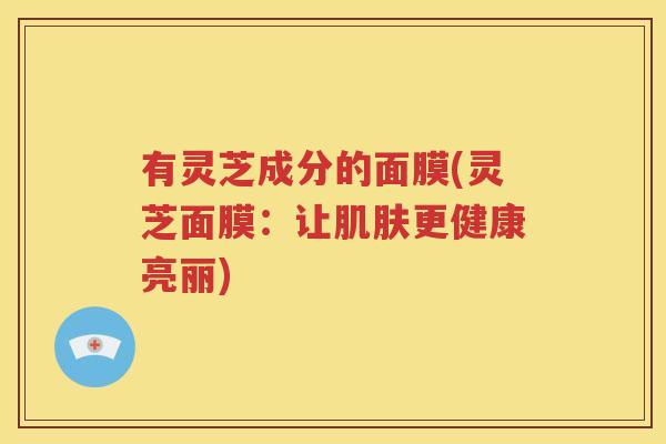 有灵芝成分的面膜(灵芝面膜：让肌肤更健康亮丽)