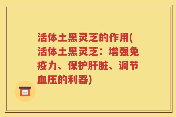活体土黑灵芝的作用(活体土黑灵芝：增强免疫力、保护肝脏、调节血压的利器)