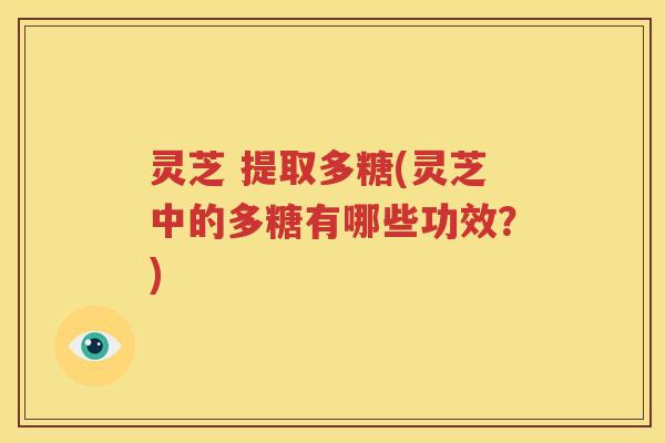 灵芝 提取多糖(灵芝中的多糖有哪些功效？)