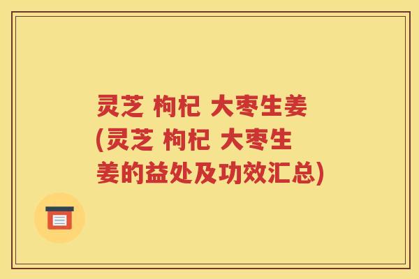 灵芝 枸杞 大枣生姜(灵芝 枸杞 大枣生姜的益处及功效汇总)