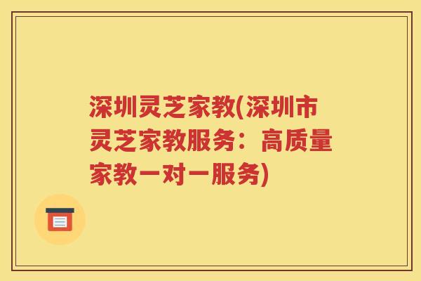 深圳灵芝家教(深圳市灵芝家教服务：高质量家教一对一服务)