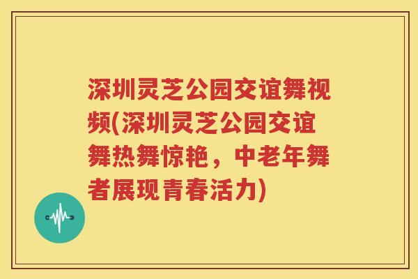 深圳灵芝公园交谊舞视频(深圳灵芝公园交谊舞热舞惊艳，中老年舞者展现青春活力)