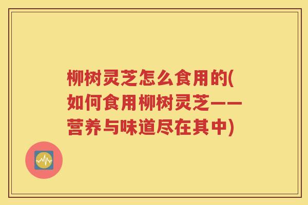 柳树灵芝怎么食用的(如何食用柳树灵芝——营养与味道尽在其中)