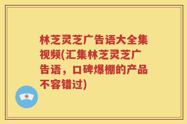 林芝灵芝广告语大全集视频(汇集林芝灵芝广告语，口碑爆棚的产品不容错过)