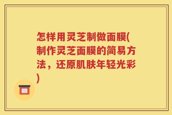 怎样用灵芝制做面膜(制作灵芝面膜的简易方法，还原肌肤年轻光彩)