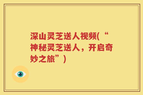 深山灵芝送人视频(“神秘灵芝送人，开启奇妙之旅”)