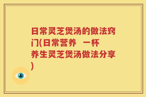 日常灵芝煲汤的做法窍门(日常营养  一杯养生灵芝煲汤做法分享)