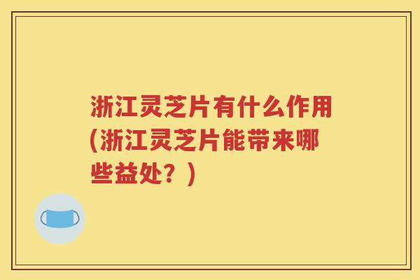 浙江灵芝片有什么作用(浙江灵芝片能带来哪些益处？)