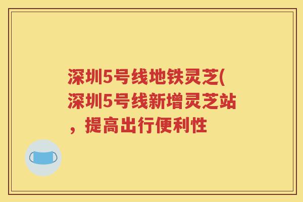 深圳5号线地铁灵芝(深圳5号线新增灵芝站，提高出行便利性