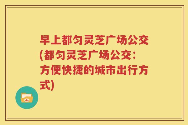 早上都匀灵芝广场公交(都匀灵芝广场公交：方便快捷的城市出行方式)