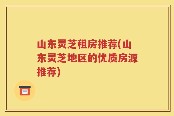 山东灵芝租房推荐(山东灵芝地区的优质房源推荐)