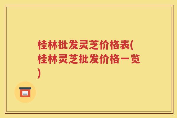 桂林批发灵芝价格表(桂林灵芝批发价格一览)