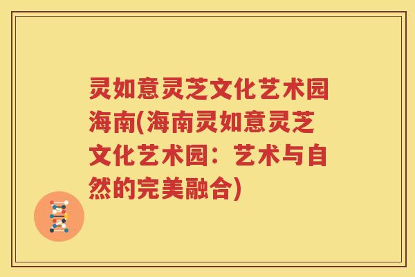 灵如意灵芝文化艺术园海南(海南灵如意灵芝文化艺术园：艺术与自然的完美融合)