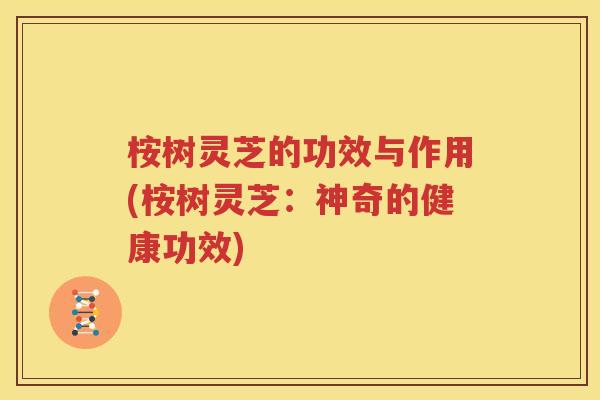 桉树灵芝的功效与作用(桉树灵芝：神奇的健康功效)