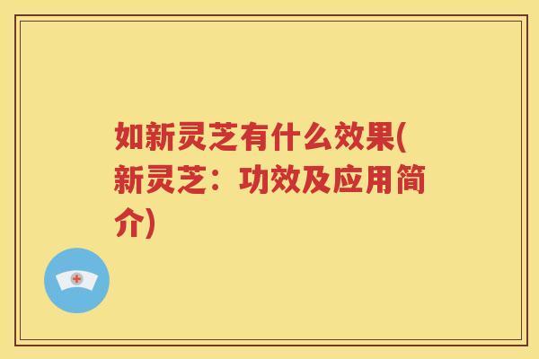 如新灵芝有什么效果(新灵芝：功效及应用简介)