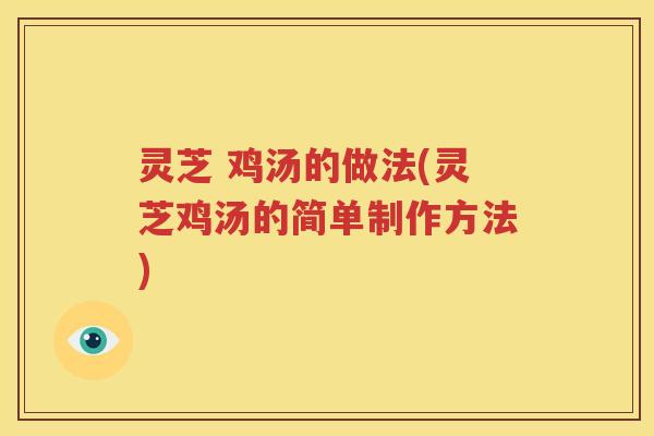 灵芝 鸡汤的做法(灵芝鸡汤的简单制作方法)