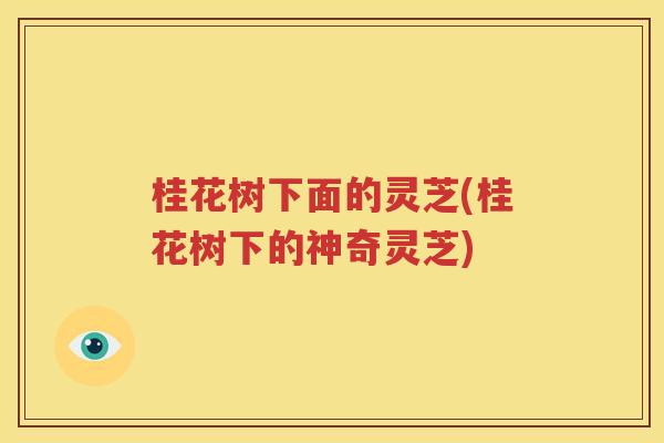 桂花树下面的灵芝(桂花树下的神奇灵芝)