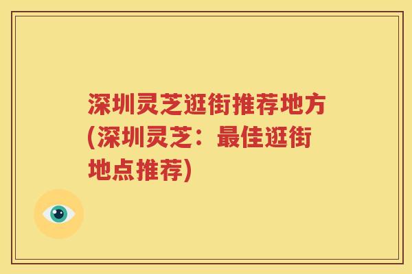 深圳灵芝逛街推荐地方(深圳灵芝：最佳逛街地点推荐)