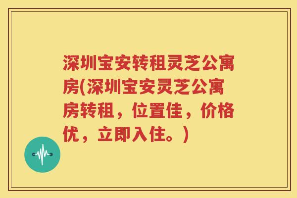 深圳宝安转租灵芝公寓房(深圳宝安灵芝公寓房转租，位置佳，价格优，立即入住。)