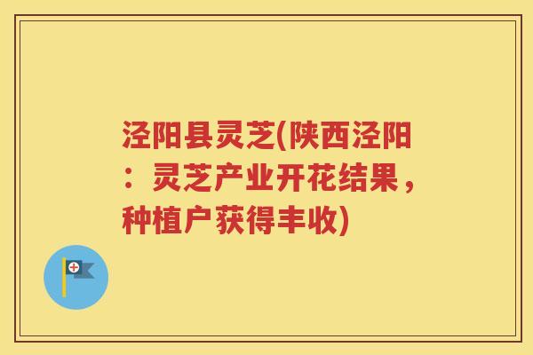 泾阳县灵芝(陕西泾阳：灵芝产业开花结果，种植户获得丰收)