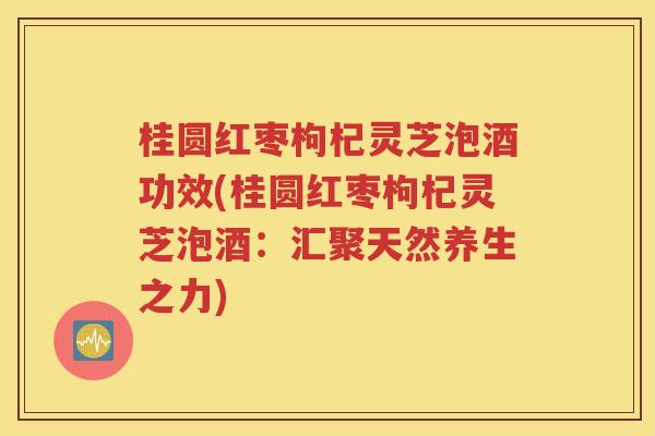 桂圆红枣枸杞灵芝泡酒功效(桂圆红枣枸杞灵芝泡酒：汇聚天然养生之力)