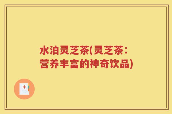 水泊灵芝茶(灵芝茶：营养丰富的神奇饮品)