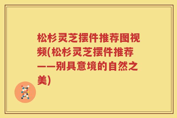 松杉灵芝摆件推荐图视频(松杉灵芝摆件推荐——别具意境的自然之美)