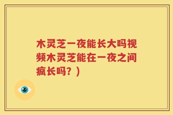木灵芝一夜能长大吗视频木灵芝能在一夜之间疯长吗？)