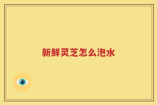 新鲜灵芝怎么泡水
