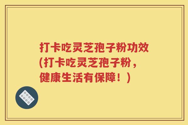 打卡吃灵芝孢子粉功效(打卡吃灵芝孢子粉，健康生活有保障！)