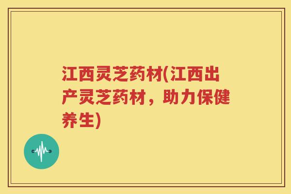 江西灵芝药材(江西出产灵芝药材，助力保健养生)