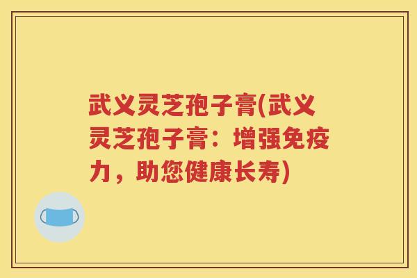 武义灵芝孢子膏(武义灵芝孢子膏：增强免疫力，助您健康长寿)