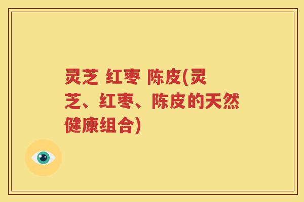 灵芝 红枣 陈皮(灵芝、红枣、陈皮的天然健康组合)