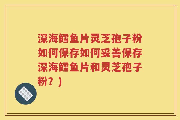 深海鳕鱼片灵芝孢子粉如何保存如何妥善保存深海鳕鱼片和灵芝孢子粉？)