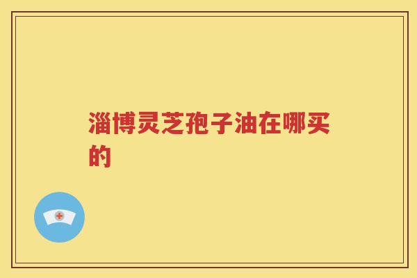 淄博灵芝孢子油在哪买的