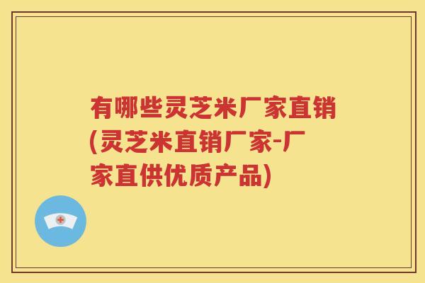 有哪些灵芝米厂家直销(灵芝米直销厂家-厂家直供优质产品)