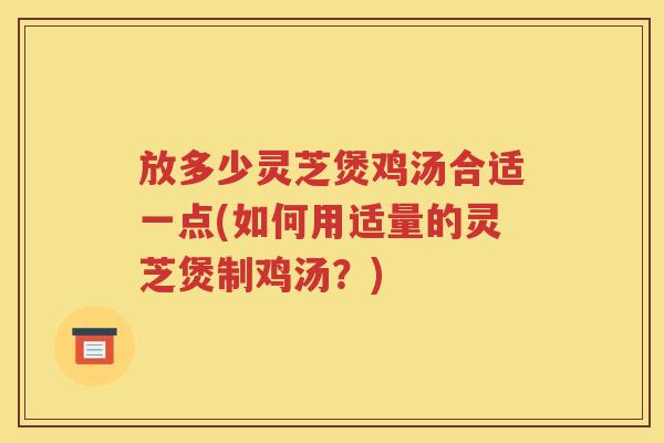放多少灵芝煲鸡汤合适一点(如何用适量的灵芝煲制鸡汤？)