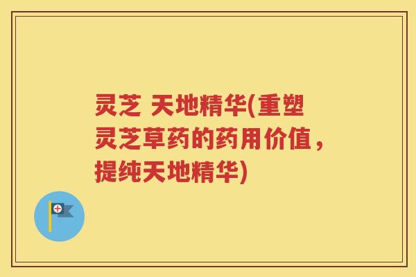 灵芝 天地精华(重塑灵芝草药的药用价值，提纯天地精华)