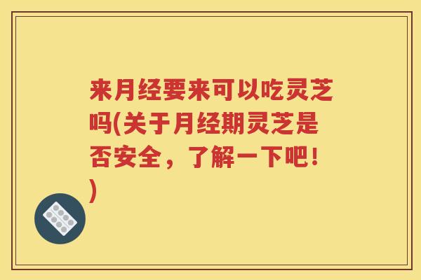 来月经要来可以吃灵芝吗(关于月经期灵芝是否安全，了解一下吧！)