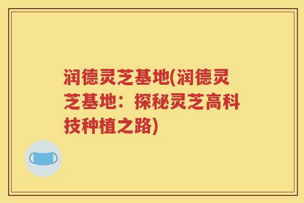 润德灵芝基地(润德灵芝基地：探秘灵芝高科技种植之路)