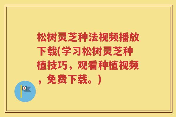 松树灵芝种法视频播放下载(学习松树灵芝种植技巧，观看种植视频，免费下载。)