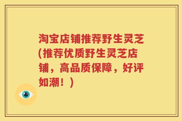 淘宝店铺推荐野生灵芝(推荐优质野生灵芝店铺，高品质保障，好评如潮！)