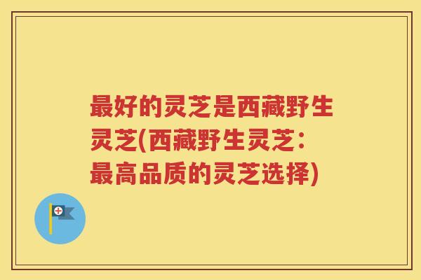 最好的灵芝是西藏野生灵芝(西藏野生灵芝：最高品质的灵芝选择)
