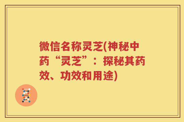微信名称灵芝(神秘中药“灵芝”：探秘其药效、功效和用途)