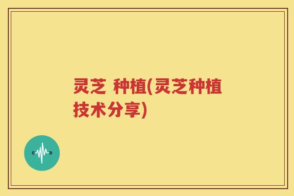 灵芝 种植(灵芝种植技术分享)