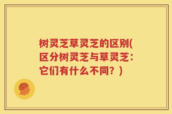 树灵芝草灵芝的区别(区分树灵芝与草灵芝：它们有什么不同？)