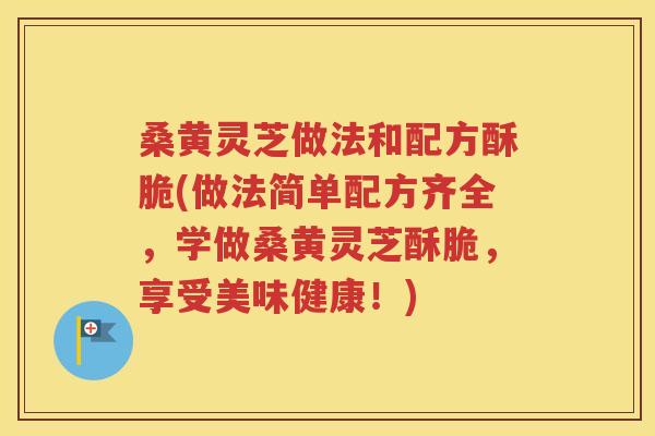 桑黄灵芝做法和配方酥脆(做法简单配方齐全，学做桑黄灵芝酥脆，享受美味健康！)
