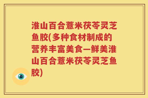 淮山百合薏米茯苓灵芝鱼胶(多种食材制成的营养丰富美食—鲜美淮山百合薏米茯苓灵芝鱼胶)