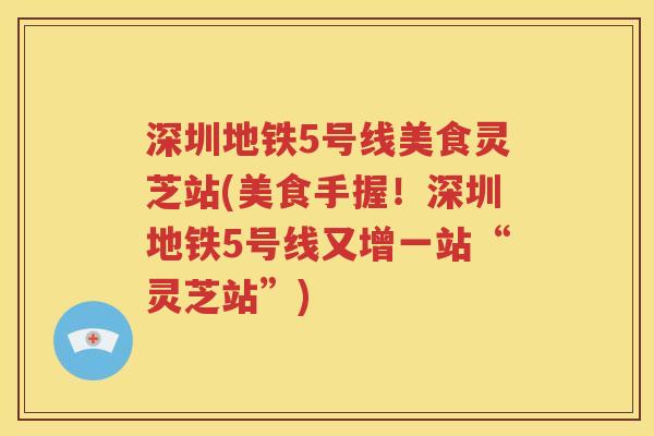 深圳地铁5号线美食灵芝站(美食手握！深圳地铁5号线又增一站“灵芝站”)